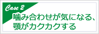 噛み合わせが気になる、顎がガクガクする