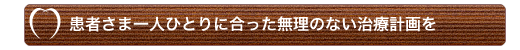 患者さま一人ひとりに合った無理のない治療計画を