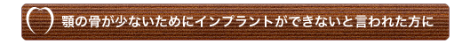 顎の骨が少ないためにインプラントができないと言われた方に