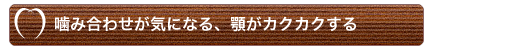 噛み合わせが気になる、顎がカクカクする