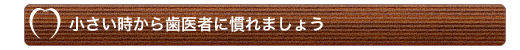 小さい時から歯医者に慣れましょう