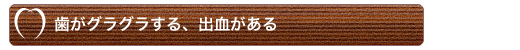 歯がグラグラする、出血がある