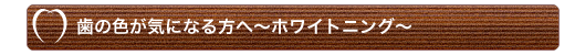 歯の色が気になる方へ～ホワイトニング～