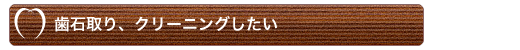 歯石取り、クリーニングしたい