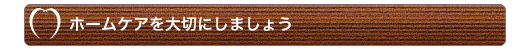 ホームケアを大切にしましょう