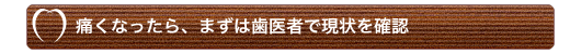 痛くなったら、まずは歯医者で現状を確認